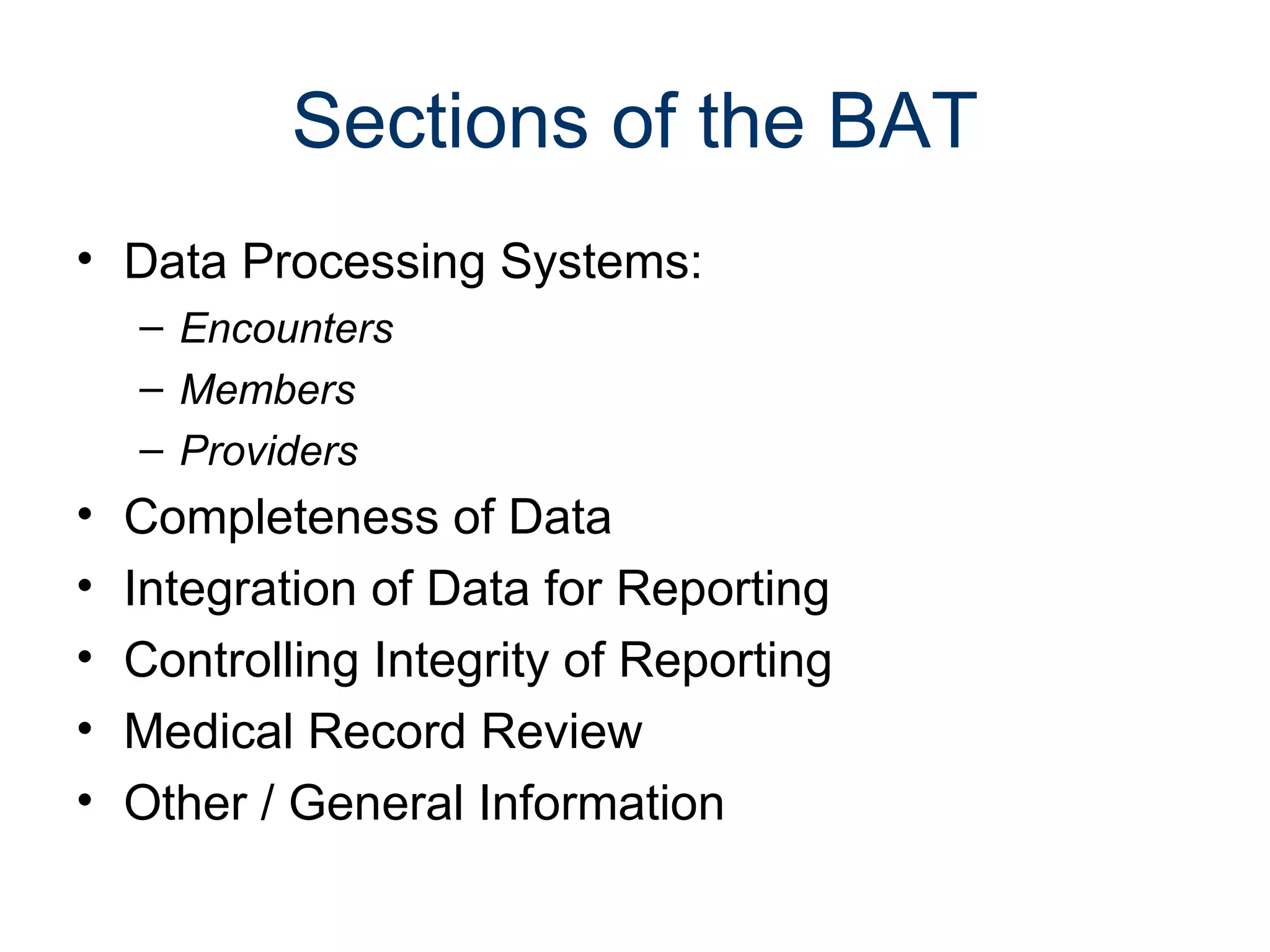 Sections of the BAT
• Data Processing Systems:
    – Encounters
    – Members
    – Providers
•   Completeness of Data
•   Integration of Data for Reporting
•   Controlling Integrity of Reporting
•   Medical Record Review
•   Other / General Information
 