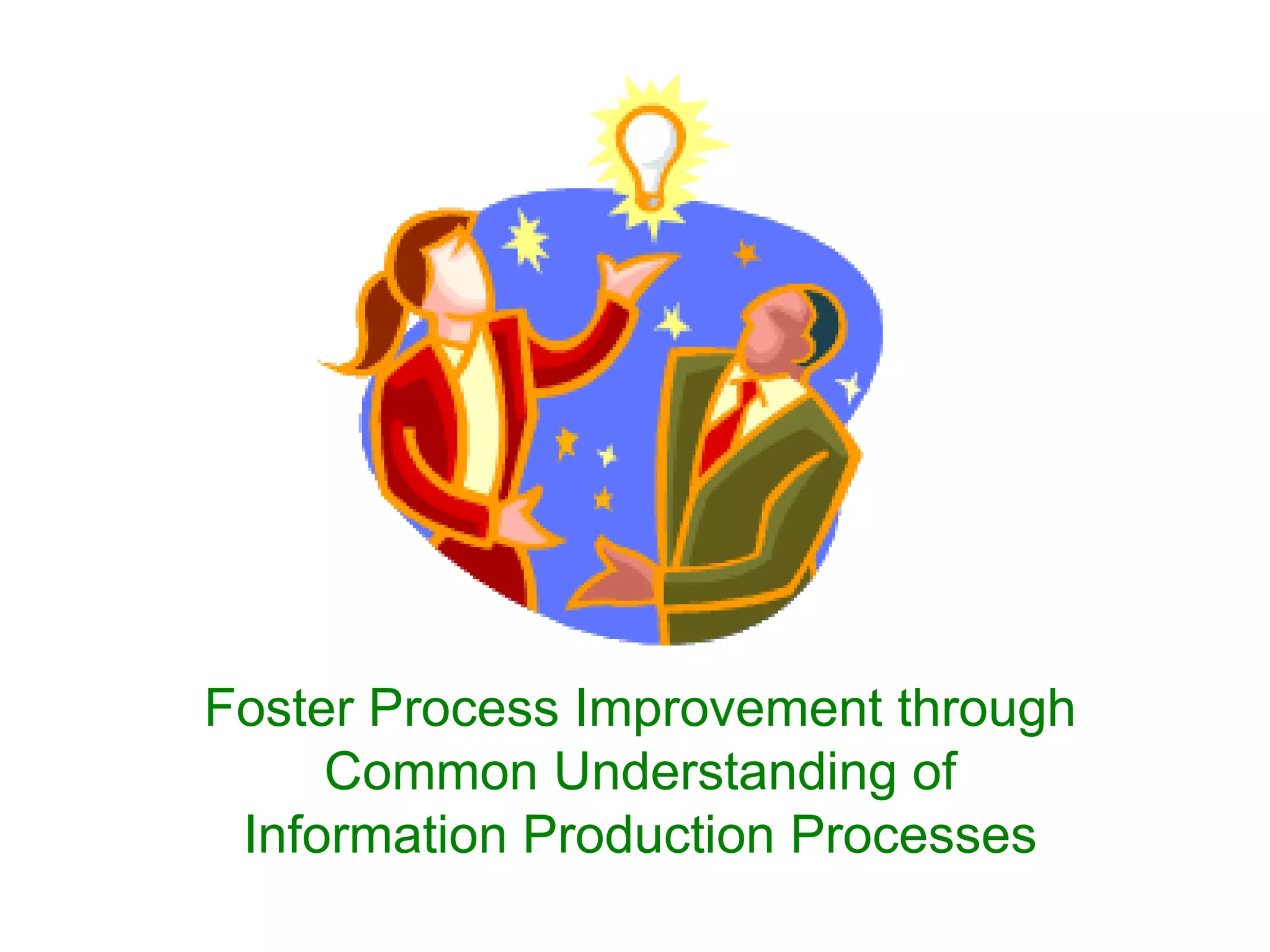 Foster Process Improvement through
     Common Understanding of
 Information Production Processes
 