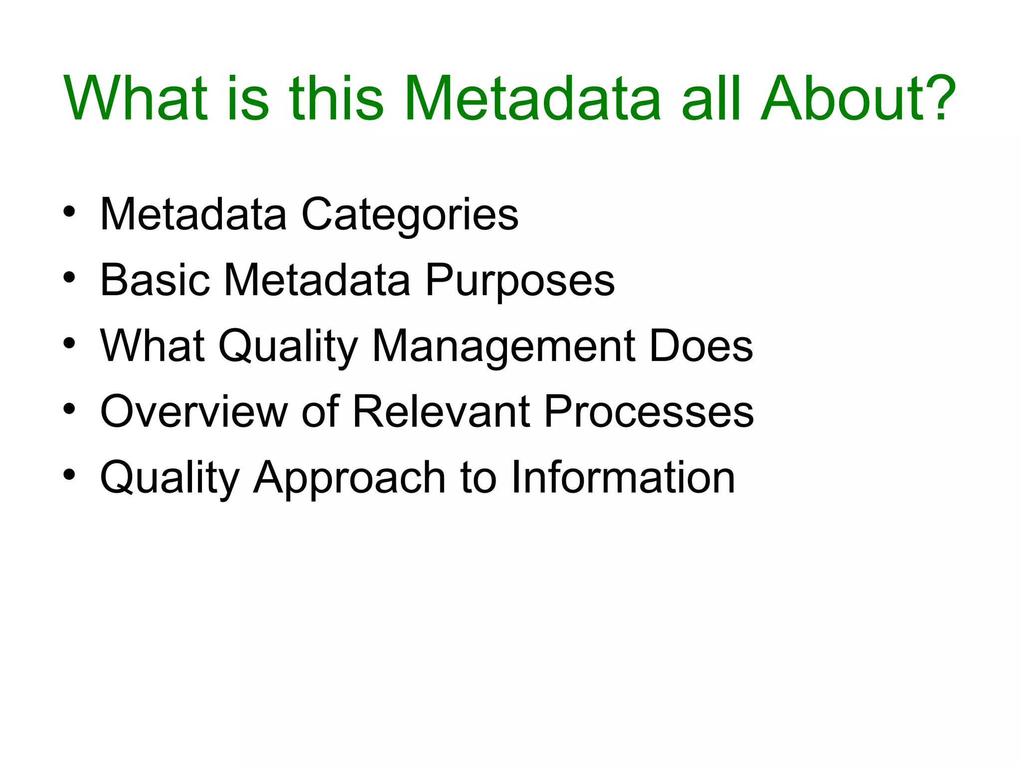 What is this Metadata all About?
•   Metadata Categories
•   Basic Metadata Purposes
•   What Quality Management Does
•   Overview of Relevant Processes
•   Quality Approach to Information
 