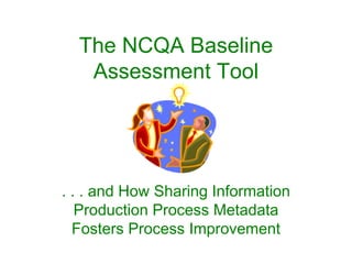 The NCQA Baseline
   Assessment Tool




. . . and How Sharing Information
   Production Process Metadata
  Fosters Process Improvement
 