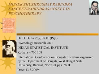 MONER SHUSHRUSHAY RABINDRA SANGEET/RABINDRASANGEET IN PSYCHOTHERAPY Dr. D. Dutta Roy, Ph.D. (Psy.) Psychology Research Unit INDIAN STATISTICAL INSTITUTE Kolkata – 700 108 International Conference on Bengali Literature organized by the Department of Bengali, West Bengal State University, Barasat, North 24 pgs., W.B. Date: 13.3.2009 