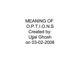O. MEANING OF  O.P.T.I.O.N.S Created by: Ujjal Ghosh on 03-02-2008 