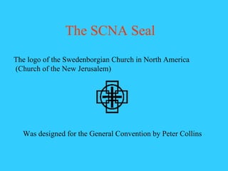 The SCNA Seal The logo of the Swedenborgian Church in North America (Church of the New Jerusalem) Was designed for the General Convention by Peter Collins 