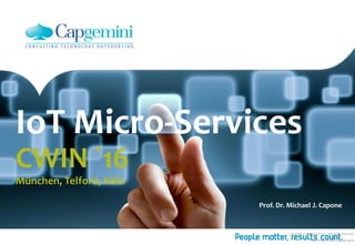Copyright © Capgemini 2013. All Rights Reserved
1CWIN München IoT Capone.pptx
IoT Micro-Services
CWIN ´16
München, Telford, Köln
Prof. Dr. Michael J. Capone
 