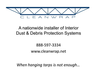 A nationwide installer of Interior Dust & Debris Protection Systems 888-597-3334 www.cleanwrap.net When hanging tarps is not enough… 
