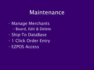 Maintenance
• Manage Merchants
  – Board, Edit & Delete
• Ship-To DataBase
• 1 Click Order Entry
• EZPOS Access
 