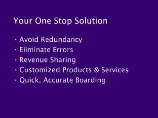 Your One Stop Solution

• Avoid Redundancy
• Eliminate Errors
• Revenue Sharing
• Customized Products & Services
• Quick, Accurate Boarding
 