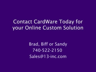 Contact CardWare Today for
your Online Custom Solution


      Brad, Biff or Sandy
        740-522-2150
      Sales@13-inc.com
 