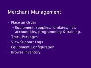 Merchant Management

• Place an Order
   – Equipment, supplies, id plates, new
     account kits, programming & training.
• Track Packages
• View Support Logs
• Equipment Configuration
• Browse Inventory
 