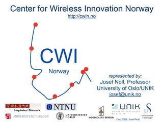 Center for Wireless Innovation Norway
                                   CWI
               http://cwin.no




       CWI
          Norway
                                    represented by:
                                 Josef Noll, Professor
                                University of Oslo/UNIK
                                     josef@unik.no



                                       Dec 2009, Josef Noll
 