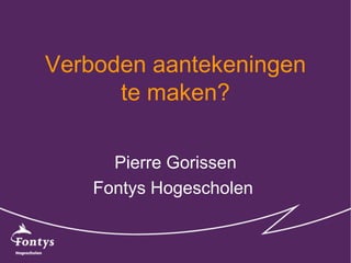 Verboden aantekeningen te maken? Pierre Gorissen Fontys Hogescholen  