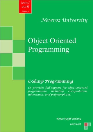 Nawroz University
Object Oriented
Programming
C-Sharp Programming
C# provides full support for object-oriented
programming including encapsulation,
inheritance, and polymorphism.
[2017/
2018]
Rekany
Renas Rajab Rekany
2017/2018
 