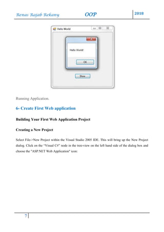Renas Rajab Rekany OOP 2018
7
Running Application.
6- Create First Web application
Building Your First Web Application Project
Creating a New Project
Select File->New Project within the Visual Studio 2005 IDE. This will bring up the New Project
dialog. Click on the “Visual C#” node in the tree-view on the left hand side of the dialog box and
choose the "ASP.NET Web Application" icon:
 