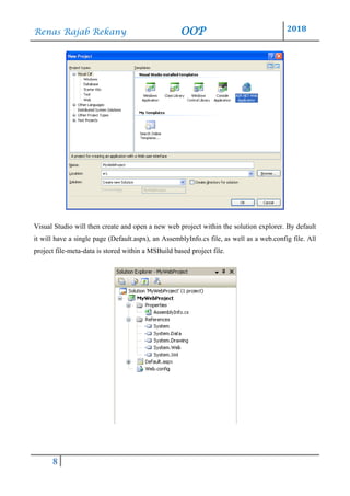 Renas Rajab Rekany OOP 2018
8
Visual Studio will then create and open a new web project within the solution explorer. By default
it will have a single page (Default.aspx), an AssemblyInfo.cs file, as well as a web.config file. All
project file-meta-data is stored within a MSBuild based project file.
 
