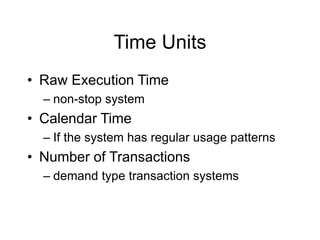 Time Units
• Raw Execution Time
– non-stop system
• Calendar Time
– If the system has regular usage patterns
• Number of Transactions
– demand type transaction systems
 