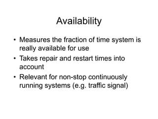 Availability
• Measures the fraction of time system is
really available for use
• Takes repair and restart times into
account
• Relevant for non-stop continuously
running systems (e.g. traffic signal)
 