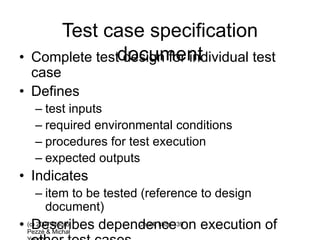 (c) 2007 Mauro
Pezzè & Michal
Ch 24, slide 139
Test case specification
document
• Complete test design for individual test
case
• Defines
– test inputs
– required environmental conditions
– procedures for test execution
– expected outputs
• Indicates
– item to be tested (reference to design
document)
• Describes dependence on execution of
 