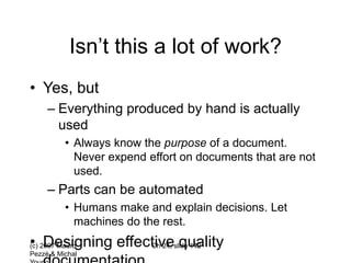 (c) 2007 Mauro
Pezzè & Michal
Ch 24, slide 142
Isn’t this a lot of work?
• Yes, but
– Everything produced by hand is actually
used
• Always know the purpose of a document.
Never expend effort on documents that are not
used.
– Parts can be automated
• Humans make and explain decisions. Let
machines do the rest.
• Designing effective quality
 