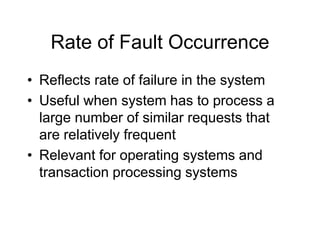Rate of Fault Occurrence
• Reflects rate of failure in the system
• Useful when system has to process a
large number of similar requests that
are relatively frequent
• Relevant for operating systems and
transaction processing systems
 