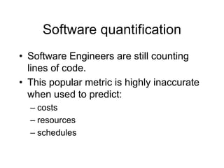 Software quantification
• Software Engineers are still counting
lines of code.
• This popular metric is highly inaccurate
when used to predict:
– costs
– resources
– schedules
 