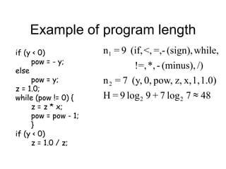 Example of program length
48
7
log
7
+
9
log
9
=
H
1.0)
1,
x,
z,
pow,
0,
(y,
7
=
n
/)
(minus),
-
*,
=,
!
while,
(sign),
=,-
<,
(if,
9
=
n
2
2
2
1

if (y < 0)
pow = - y;
else
pow = y;
z = 1.0;
while (pow != 0) {
z = z * x;
pow = pow - 1;
}
if (y < 0)
z = 1.0 / z;
 