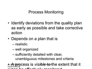 (c) 2007 Mauro
Pezzè & Michal
Ch 20, slide 97
Process Monitoring
• Identify deviations from the quality plan
as early as possible and take corrective
action
• Depends on a plan that is
– realistic
– well organized
– sufficiently detailed with clear,
unambiguous milestones and criteria
• A process is visible to the extent that it
 