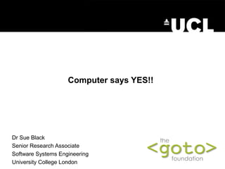  
                    Computer says YES!!




Dr Sue Black
Senior Research Associate
Software Systems Engineering
University College London
 