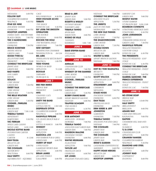 R44  |  SceneNewspaper.com  | June 2015
CALENDAR // LIVE MUSIC
MENASHA	 6:00 PM
FOLLOW SUIT
CLEARWATER HARBOR
WAUPACA	 9:30 PM
STAR SIX NINE
DOCKSIDE TAVERN
OSHKOSH	 8:00 PM
ROOFTOP JUMPERS
FAMILY DAYS - SOUTH PARK
BLACK CREEK	 7:00 PM
THE 3 HANDSOMES
GARDINA’S
OSHKOSH	 7:30 PM
BRUCE KOESTNER
HEIDEL HOUSE
GREEN LAKE	 7-10:00
GOOD TYME DJ
JELLYSTONE PARK
FREMONT	7-10:00
CONSULT THE BRIEFCASE
JIMMY SEAS
GREEN BAY	 9:00 PM
BAD HABITZ
LOG CABIN
RIPON	 3:00 PM
SOLACE
LYRIC ROOM
GREEN BAY	 7:30 PM
SWEET TALK
LYRIC ROOM
GREEN BAY	 7:30 PM
THE BELLE WEATHER
LYRIC ROOM
GREEN BAY	 7:30 PM
COOKEE...TIMELESS
MUSIC
MACKINAWS
GREEN BAY	 7:30-11:00
TEQUILA TANGO
MINESHAFT
HARTFORD	 9:30 PM
VIC FERRARI
MOLE LAKE CASINO
MOLE LAKE	 8:30-12:00
NICOLE KOTTKE BAND
POTAWATOMI CARTER
CASINO
CARTER	8-12:00
DAN TULSA
REGATTA 220
GREEN BAY	 6:00 PM
THE COUGARS
SILVERCRYST
WAUTOMA	 8:00 PM
HALF EMPTY
SQUIRRELFEST - SQUIRREL
CAGE
KELLNERSVILLE	 8:30 PM
HIGH VOLTAGE AC-DC
TIRBUTE
THE SHACK
FOND DU LAC	 9:30 PM
SLY JOE& THE SMOOTH
OPERATORS
THE SOURCE
MENASHA	 10:00 PM
ROCKIN THE HOLE
THE WATERING HOLE
GREEN BAY	 7:00 PM
NEW ODYSSEY
WASHINGTON CHAMBER
WASHINGTON IA	 :30-9:30
BEL AIRS
WHEELHOUSE RESTAURANT
WAUPACA	 1:00 PM
TEDD YOUNG
WORLD OF BEER
APPLETON	9-12:00
BOXKAR
YARDARM
DUBUQUE IA	 8-12:00
JUNE 7
RED FISH REMIX
BRIDGE BAR
FREMONT	 2-6:00 PM
HITS
CHANNEL CATS
FREMONT	2-6:00
UNITY THE BAND
CHEESEFEST
LITTLE CHUTE	 1:30-5:00
DESPERATE OTTOS
CLEARWATER HARBOR
WAUPACA	 3:00 PM
NASHVILLE PIPELINE
CZs GEANO BEACH BAR &
GRILL
LITTLE SUAMICO	 3:00 PM
WHISKEY
FLAGSTONE
APPLETON	 5:00 PM
BAZOOKA JOE
FOX HARBOR PUB & GRILL
GREEN BAY	 6:00 PM
HURRY UP WAIT
UNPLUGGED
GAMEDAY SPORTS BAR
APPLETON	 4:00 PM
BRIAN JAMES
JEN AND TONICS
GALLOWAY	 6:00 PM
BRAD & JEFF
JIMMY SEAS
GREEN BAY	 5:00 PM
ROSETTI & WIGLEY
OSTHOFF RESORT
ELKHART LAKE	 2-6:00
TEQUILA TANGO
RIVER RAIL
SHIOCTON	 3:00 PM
RODEO DE VILLE
TANNER’S
KIMBERLY	 3:00- 7:00
JUNE 9
DAVE STEFFEN BAND
PULLMANS
APPLETON	 6:00 PM
JUNE 10
AURALAI
CHANDELIER CLUB
APPLETON	 7:00 PM
WHISKEY OF THE DAMNED
LYRIC ROOM
GREEN BAY	 7:30 PM
COOKEE...TIMELESS
MUSIC
PRIVATE
CONSULT THE BRIEFCASE
SARDINE CAN
GREEN BAY	 5:30 PM
BOBBY EVANS BAND
SHORT BRANCH SALOON
NEENAH	 6:00 PM
TRAPPER SCHOEPP
THE SOURCE
MENASHA	 6:30 PM
JUNE 11
ROB ANTHONY
ANDUZZIS - HOWARD
HOWARD	 7:00 PM
TEQUILA TANGO
ANDUZZIS EAST GREEN BAY
GREEN BAY	 7:00 PM
MADISON MALONE
DOCKSIDE TAVERN
OSHKOSH	 6:00 PM
WAYNE NEUMANN
FLAGSTONE
APPLETON	 5:00 PM
TAYLOR JAY
FRATELLOS DECK
OSHKOSH	 6:00 PM
KIP JONES
HOLIDAYS PUB AND GRILL
NEENAH	 7:00 PM
CONSULT THE BRIEFCASE
HOUDINI PLAZA
APPLETON	 5:30 PM
THE JIMMYS
JAZZ IN THE PARK
MILWAUKEE	 6:00 PM
THE NEW OLD THINGS
LYRIC ROOM
GREEN BAY	 7:30 PM
THE SHADOWBOXERS
LYRIC ROOM
GREEN BAY	 7:30 PM
DOUBLE DOWN
REGATTA 220
GREEN BAY	 6:00 PM
WILFRET & MISS
SHORT BRANCH SALOON
NEENAH	 7:00 PM
JUNE 12
KWT W/ TOM WASHATKA
BECKET’S
OSHKOSH	 7:00 PM
SCOTT WILCOX
CHANDELIER CLUB
APPLETON	 8:00 PM
STRAWBERRY JAM
CIMERRON
MENASHA	 7:00 PM
STAGE HOGS
DOCKSIDE TAVERN
OSHKOSH	 6:00 PM
DAN TULSA
FRATELLOS DECK
OSHKOSH	 6:00 PM
ERIN KREBS & JEFF
JOHNSTON
GARDINA’S
OSHKOSH	 7:30 PM
TEQUILA TANGO
HOLIDAYS PUB AND GRILL
NEENAH	 7:00 PM
THE COUGARS
JIMMY SEAS
GREEN BAY	 9:00 PM
THE COUGARS
JIMMY SEAS
GREEN BAY	 9:00 PM
IRENE’S GARDEN
LANDMARK COFFEEHOUSE
AMHERST	 8:00 PM
HAPPY HOUR HEROES
REGATTA 220
GREEN BAY	 6:00 PM
ROOFTOP JUMPERS
SARDINE CAN
GREEN BAY	 9:00 PM
MOSTLY WATER
STONE HARBOR
STURGEON BAY	 8:30-12:00
BOURBON COWBOYS
STRATFORD HERITAGE DAYS
STRATFORD	 8:30 PM
JOHN JORGENSON
QUINTET
THRASHER OPERA HOUSE
GREEN LAKE	 7:30 PM
NASHVILLE PIPELINE
WALLEYE WEEKEND -
COUNTRY STAGE
FOND DU LAC	 6:30 PM
THE PRESIDENTS
WALLEYE WEEKEND - K107
STAGE
FOND DU LAC	 6:30 PM
CONSULT THE BRIEFCASE
WALLEYE WEEKEND - POINT
STAGE
FOND DU LAC	 5:00 PM
GABRIEL SANCHEZ - THE
PRINCE EXPERIENCE
WALLEYE WEEKEND - POINT
STAGE
FOND DU LAC	 7:30 PM
JUNE 13
NO STONE SOUP
BRIDGE BAR
FREMONT	 4-8:00 PM
HALF EMPTY
BRILLIONFEST
BRILLION	 8:00 PM
ADAMS WAY
CASH AND SWILLIES
KAUKAUNA	 9:00 PM
DAPHNI
CHAMBERS HILL BAR AND
GRILL
SUAMICO	 6:00 PM
TJ & LYNN
CHANDELIER CLUB
APPLETON	 8:00 PM
CRANKIN YANKEES
CLEARWATER HARBOR
WAUPACA	 9:30 PM
DIAMOND AND STEEL
COPPERFEST
OCONTO	 4:00 PM
JOHNNY WAD
COPPERFEST
OCONTO	 8:00 PM
 