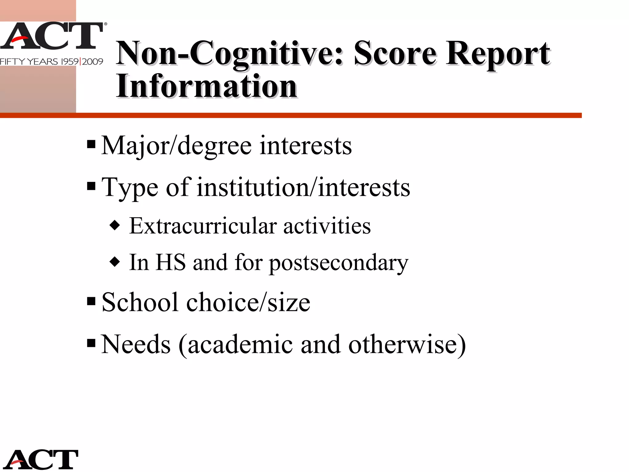 Non-Cognitive: Score Report Information Major/degree interests Type of institution/interests Extracurricular activities  In HS and for postsecondary School choice/size Needs (academic and otherwise) 