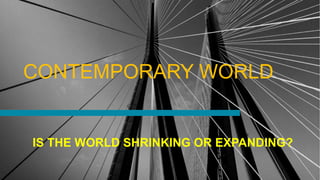 CONTEMPORARY WORLD
IS THE WORLD SHRINKING OR EXPANDING?
 