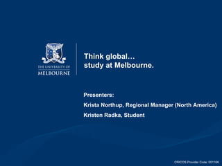 Think global… study at Melbourne. Presenters: Krista Northup, Regional Manager (North America) Kristen Radka, Student CRICOS Provider Code: 00116K 
