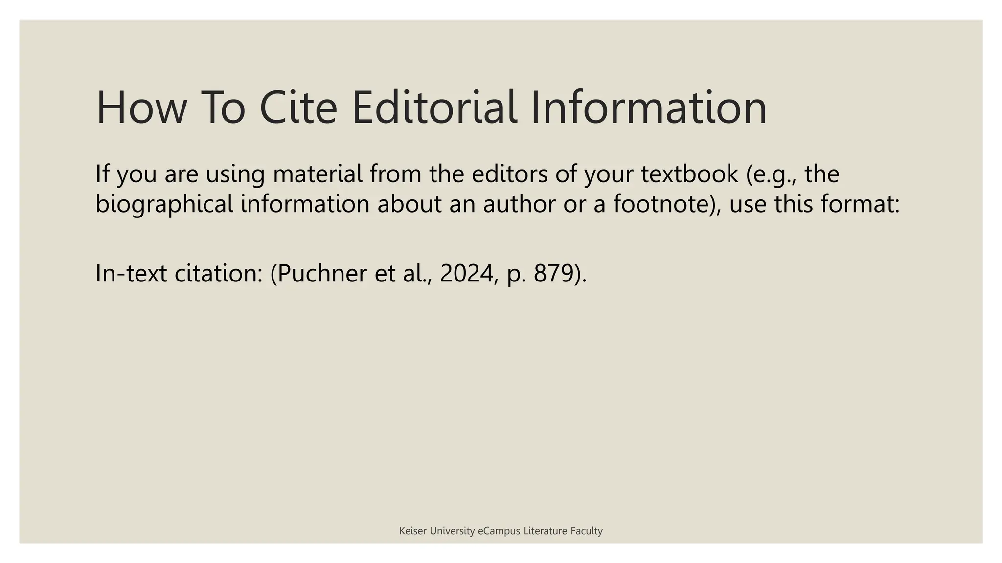 How To Cite Editorial Information
If you are using material from the editors of your textbook (e.g., the
biographical information about an author or a footnote), use this format:
In-text citation: (Puchner et al., 2024, p. 879).
Keiser University eCampus Literature Faculty
 