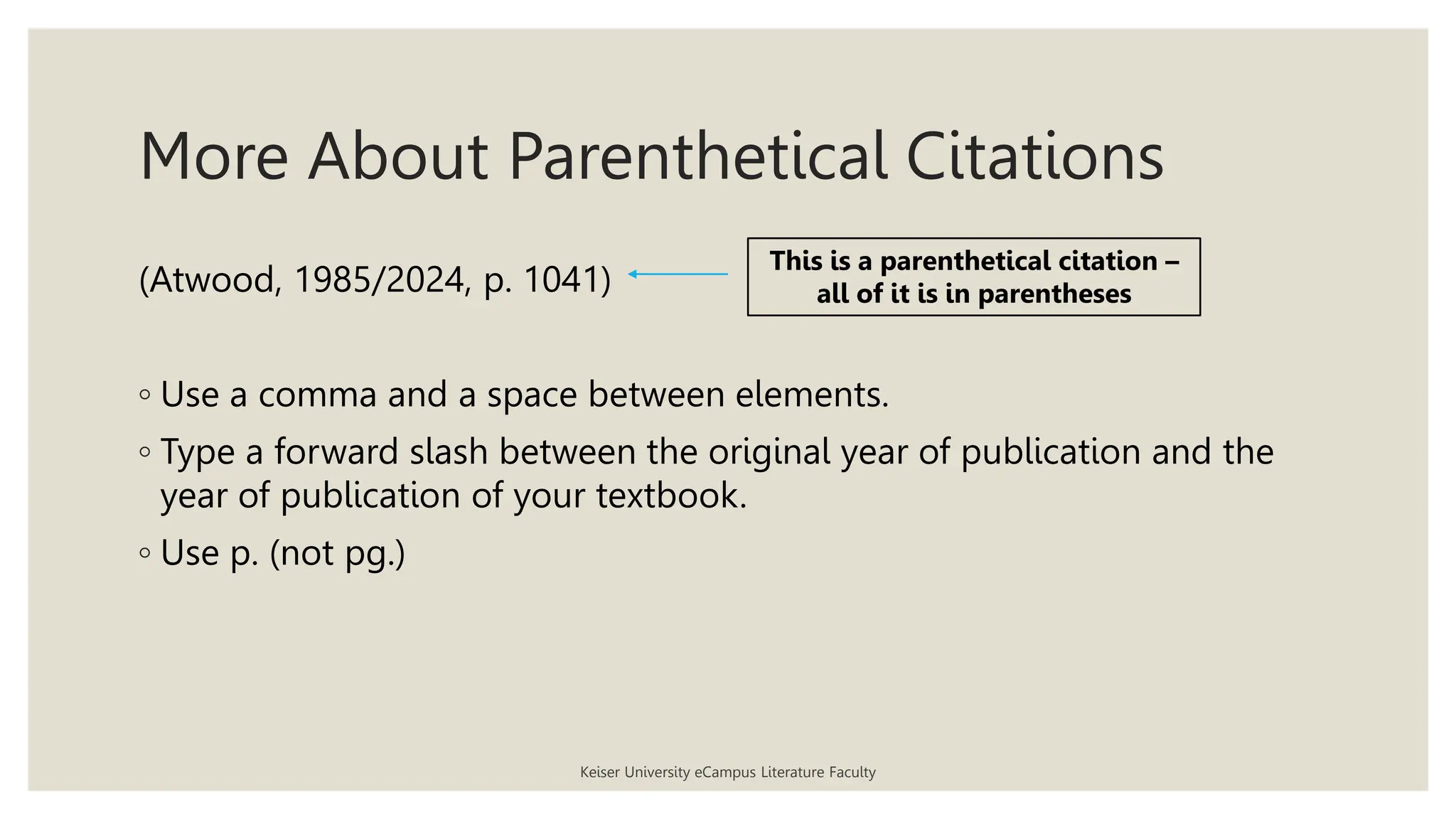 More About Parenthetical Citations
Keiser University eCampus Literature Faculty
(Atwood, 1985/2024, p. 1041)
◦ Use a comma and a space between elements.
◦ Type a forward slash between the original year of publication and the
year of publication of your textbook.
◦ Use p. (not pg.)
This is a parenthetical citation –
all of it is in parentheses
 