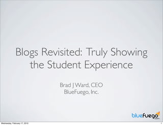 Blogs Revisited: Truly Showing
                 the Student Experience
                               Brad J Ward, CEO
                                BlueFuego, Inc.




Wednesday, February 17, 2010                      1
 