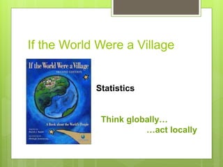 If the World Were a Village
Statistics
Think globally…
…act locally
 