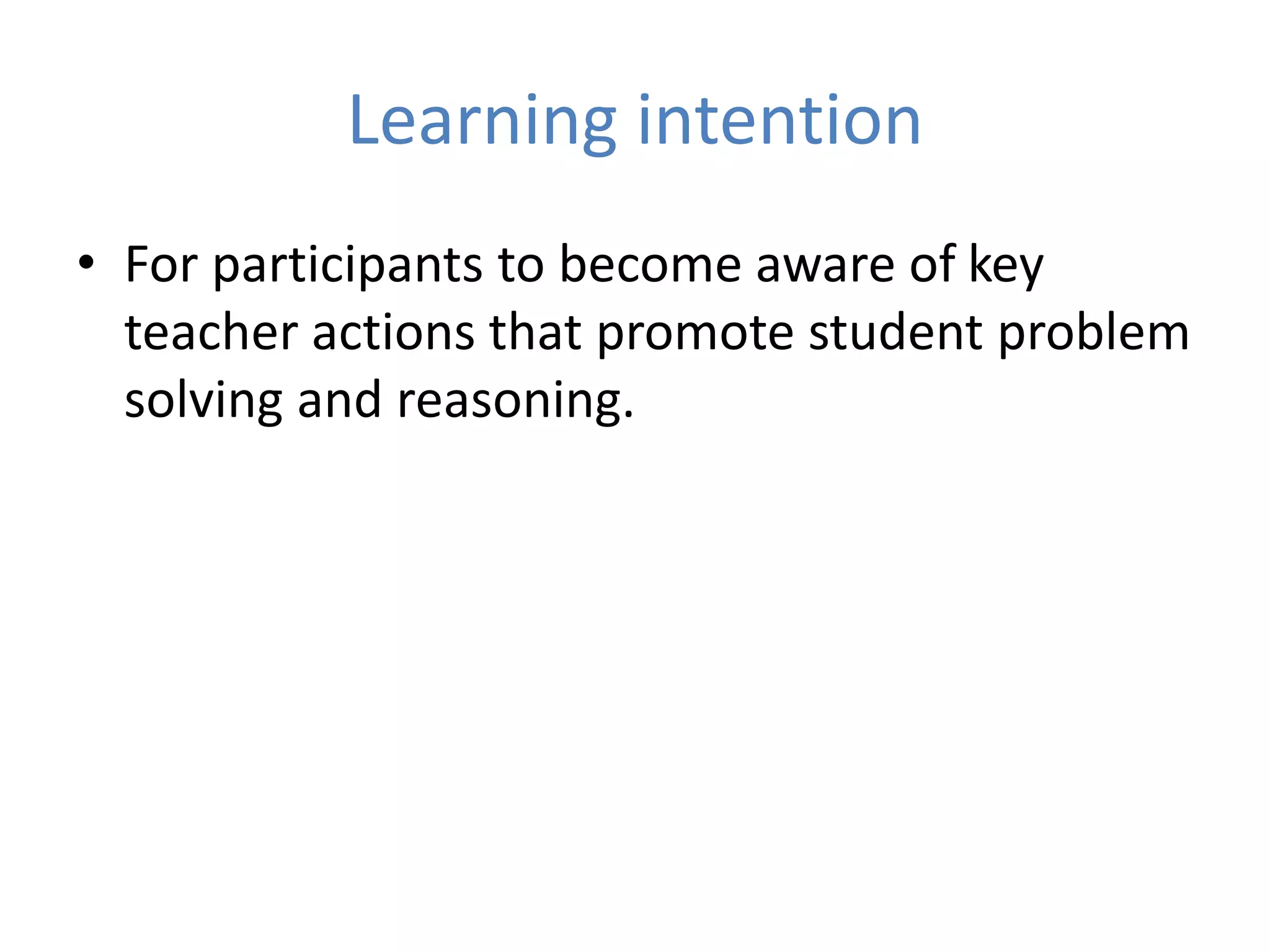 Learning intention
• For participants to become aware of key
teacher actions that promote student problem
solving and reasoning.
 