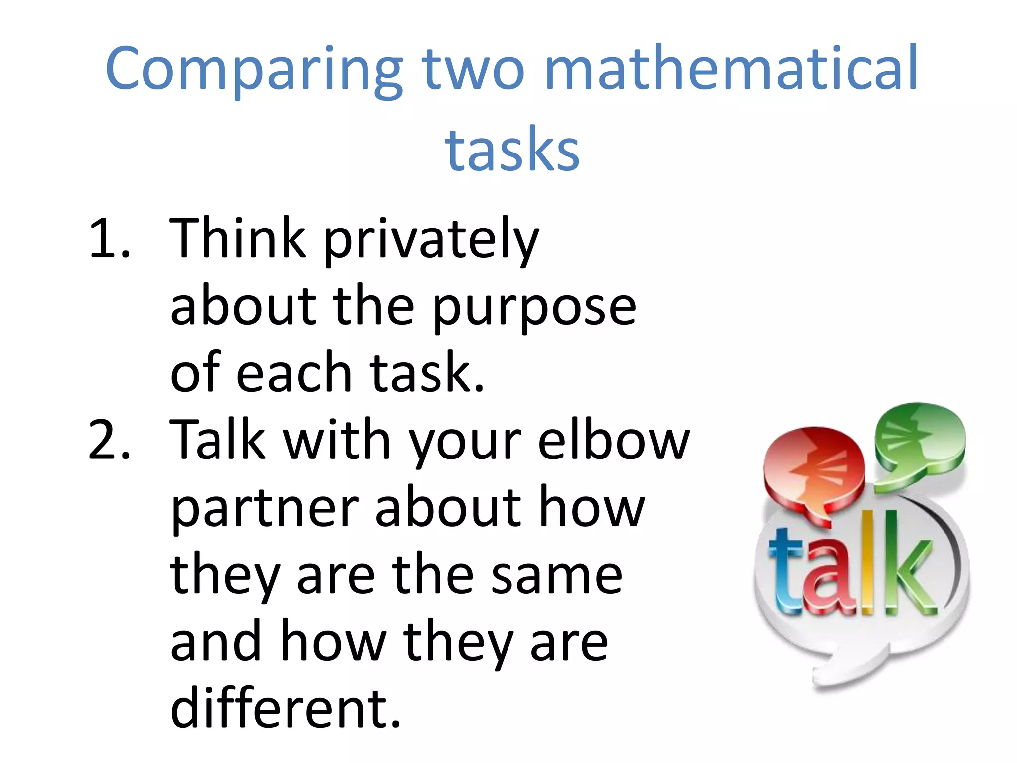 Comparing two mathematical
tasks
1. Think privately
about the purpose
of each task.
2. Talk with your elbow
partner about how
they are the same
and how they are
different.
 
