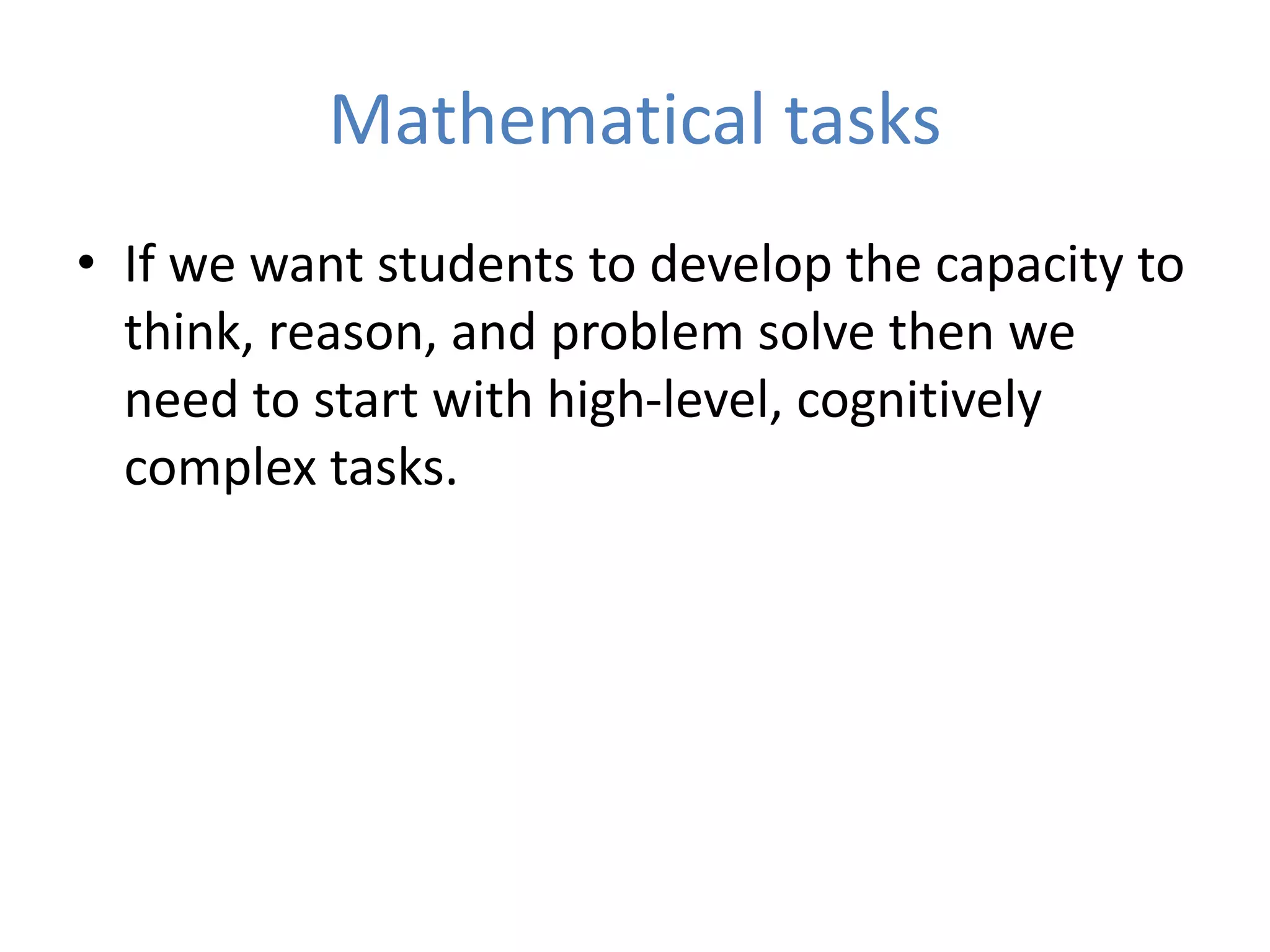Mathematical tasks
• If we want students to develop the capacity to
think, reason, and problem solve then we
need to start with high-level, cognitively
complex tasks.
 