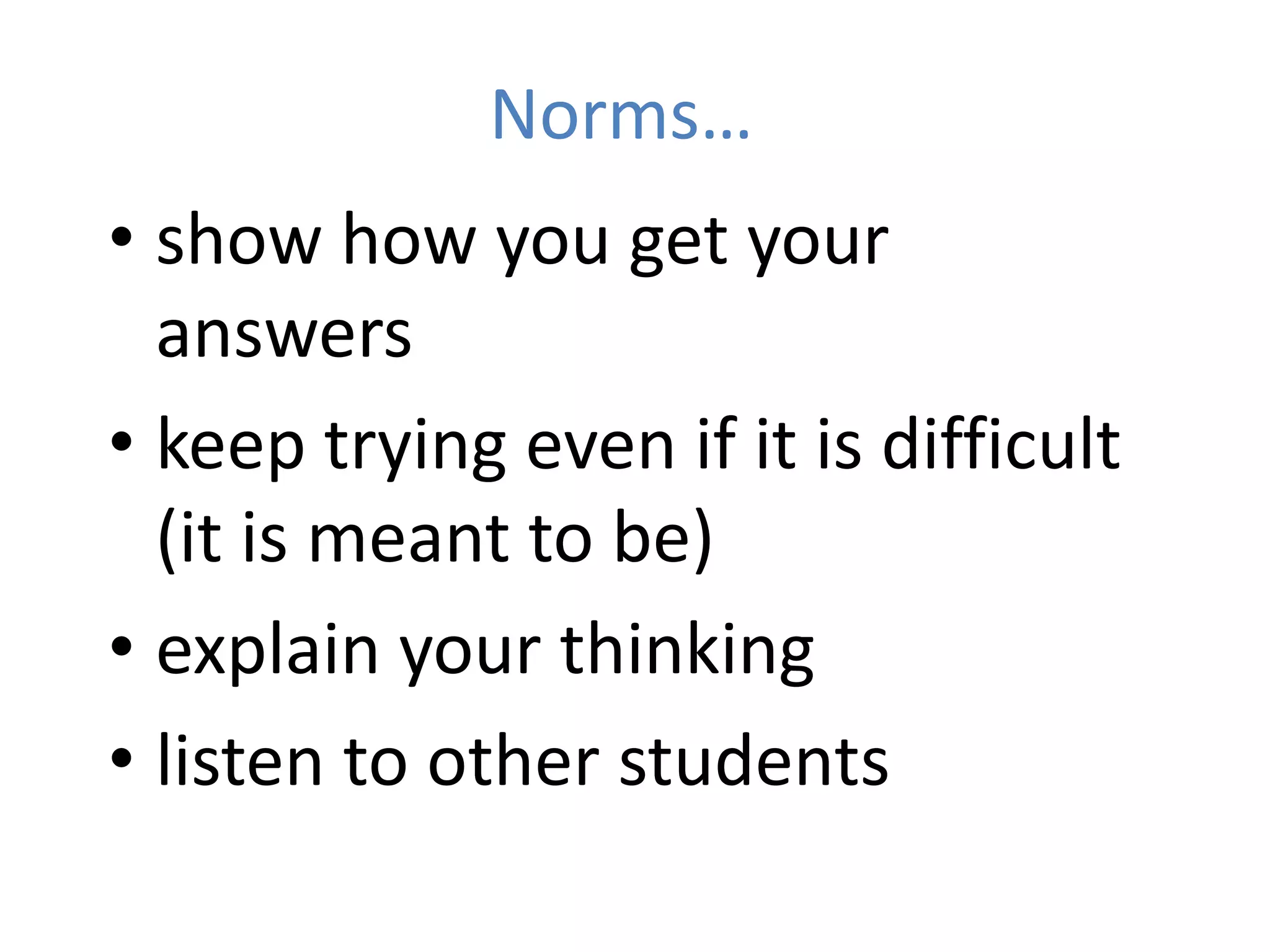 Norms…
• show how you get your
answers
• keep trying even if it is difficult
(it is meant to be)
• explain your thinking
• listen to other students
 