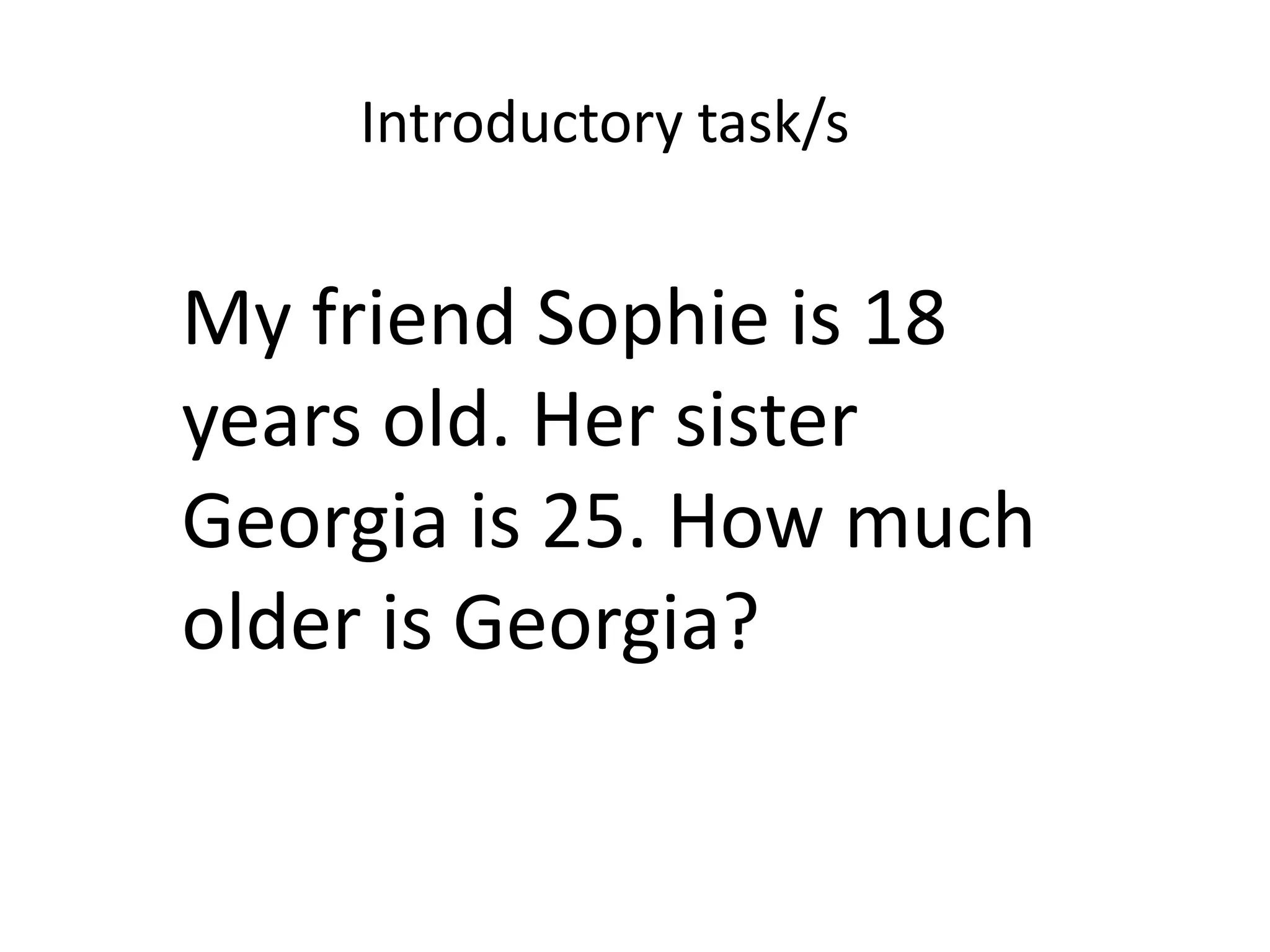 My friend Sophie is 18
years old. Her sister
Georgia is 25. How much
older is Georgia?
Introductory task/s
 