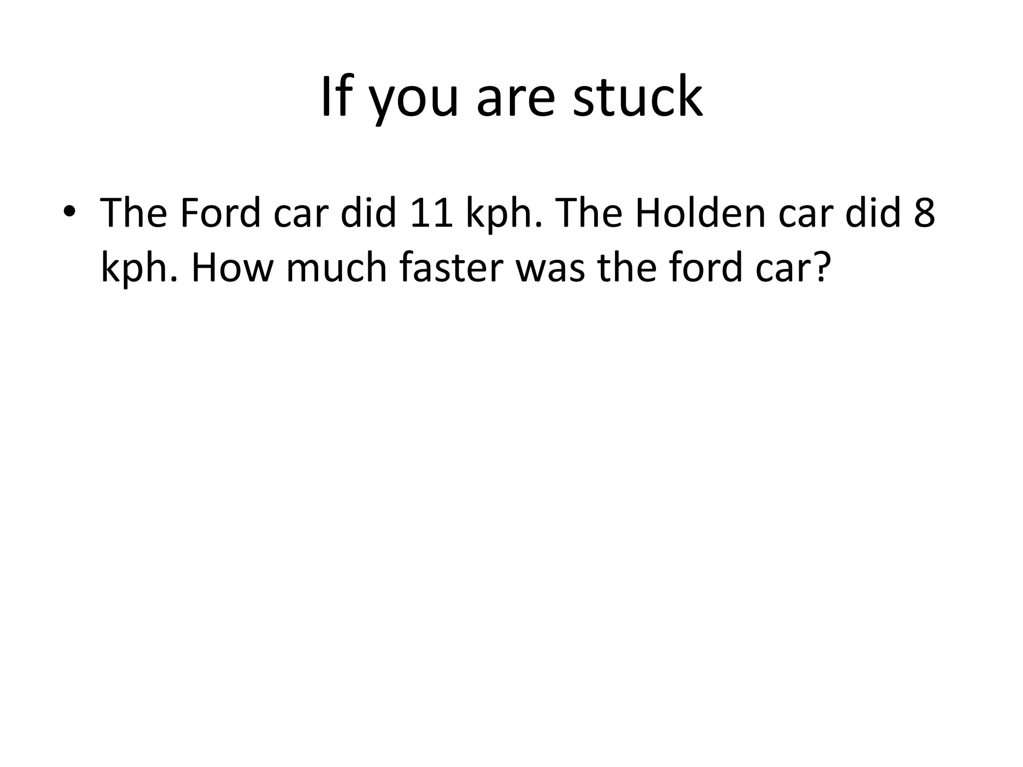 If you are stuck
• The Ford car did 11 kph. The Holden car did 8
kph. How much faster was the ford car?
 