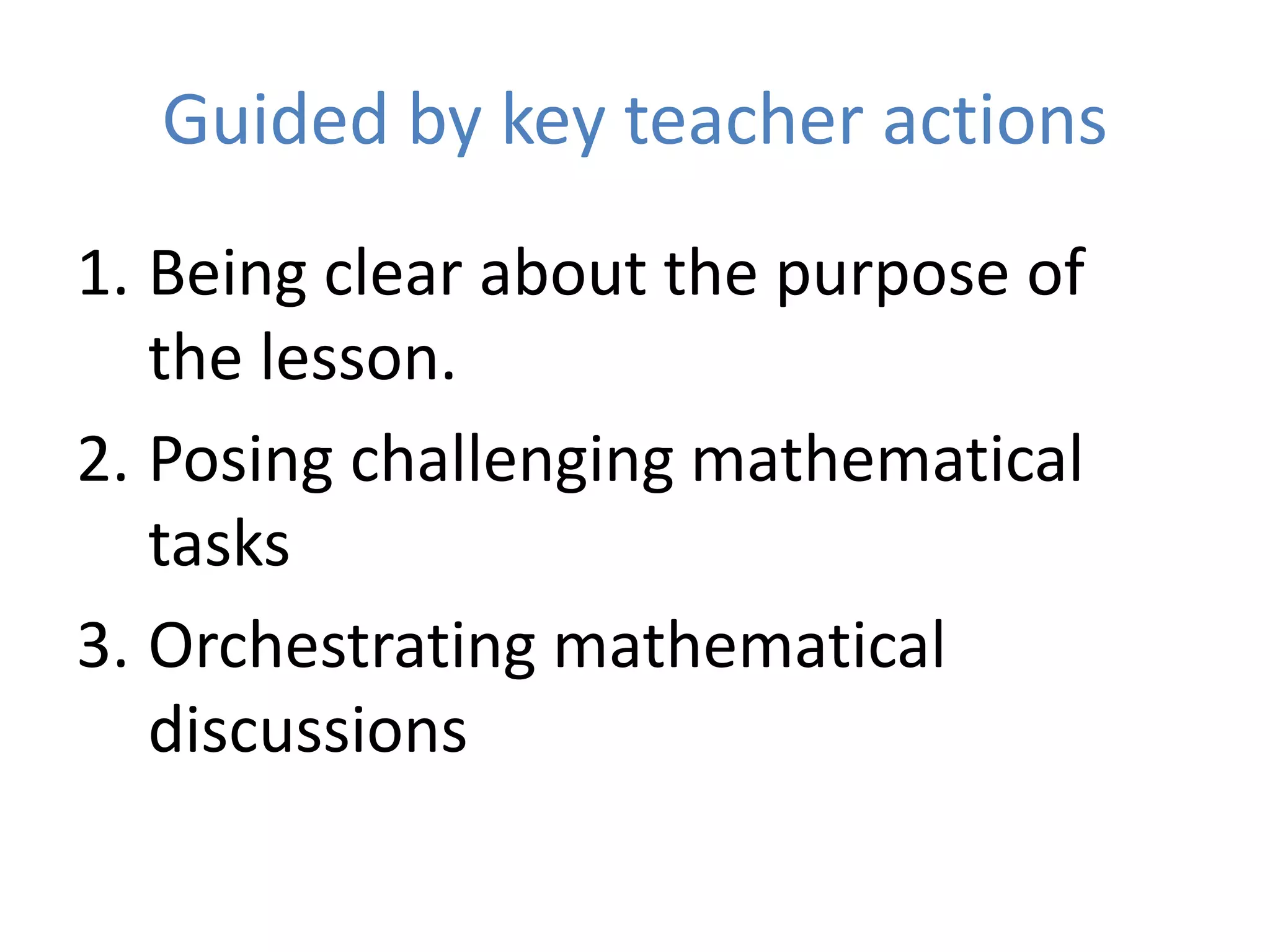 Guided by key teacher actions
1. Being clear about the purpose of
the lesson.
2. Posing challenging mathematical
tasks
3. Orchestrating mathematical
discussions
 