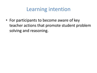 Learning intention
• For participants to become aware of key
teacher actions that promote student problem
solving and reasoning.
 