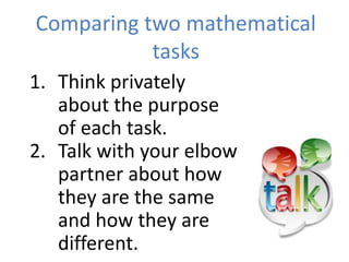 Comparing two mathematical
tasks
1. Think privately
about the purpose
of each task.
2. Talk with your elbow
partner about how
they are the same
and how they are
different.
 
