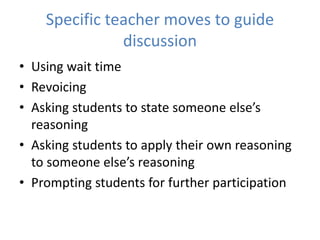 Specific teacher moves to guide
discussion
• Using wait time
• Revoicing
• Asking students to state someone else’s
reasoning
• Asking students to apply their own reasoning
to someone else’s reasoning
• Prompting students for further participation
 