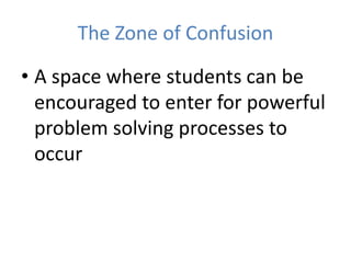 The Zone of Confusion
• A space where students can be
encouraged to enter for powerful
problem solving processes to
occur
 