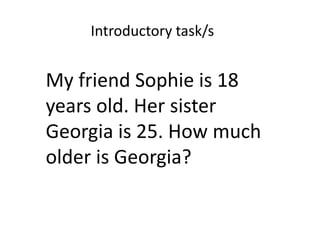 My friend Sophie is 18
years old. Her sister
Georgia is 25. How much
older is Georgia?
Introductory task/s
 