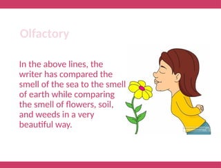 In the above lines, the
writer has compared the
smell of the sea to the smell
of earth while comparing
the smell of flowers, soil,
and weeds in a very
beautiful way.
Olfactory
 