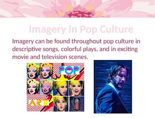 Imagery in Pop Culture
Imagery can be found throughout pop culture in
descriptive songs, colorful plays, and in exciting
movie and television scenes.
 