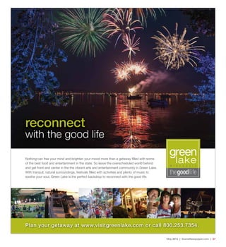 May 2016 | SceneNewspaper.com | 27
Nothing can free your mind and brighten your mood more than a getaway ﬁlled with some
of the best food and entertainment in the state. So leave the overscheduled world behind
and get front and center in the the vibrant arts and entertainment community in Green Lake.
With tranquil, natural surroundings, festivals ﬁlled with activities and plenty of music to
soothe your soul, Green Lake is the perfect backdrop to reconnect with the good life.
reconnect
with the good life
Plan your getaway at www.visitgreenlake.com or call 800.253.7354.
 
